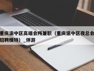 重庆渝中区高端会所兼职（重庆渝中区夜总会招聘模特）_伴游