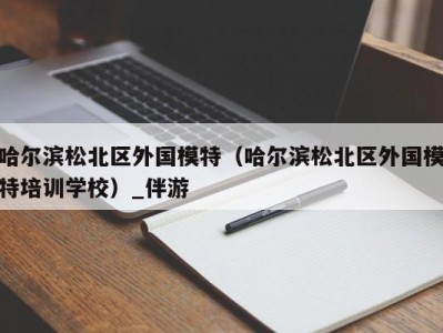 哈尔滨松北区外国模特（哈尔滨松北区外国模特培训学校）_伴游