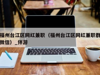 福州台江区网红兼职（福州台江区网红兼职群微信）_伴游