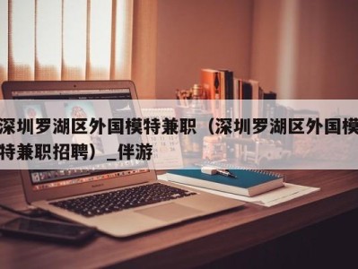 深圳罗湖区外国模特兼职（深圳罗湖区外国模特兼职招聘）_伴游