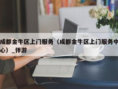 成都金牛区上门服务（成都金牛区上门服务中心）_伴游