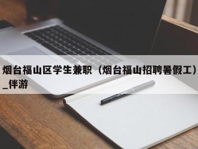 烟台福山区学生兼职（烟台福山招聘暑假工）_伴游