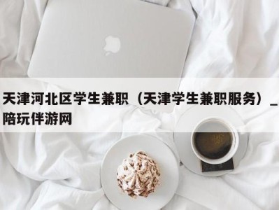 天津河北区学生兼职（天津学生兼职服务）_陪玩伴游网