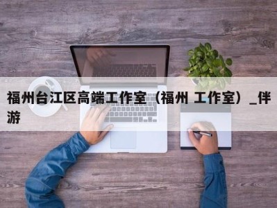 福州台江区高端工作室（福州 工作室）_伴游