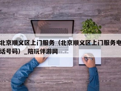 北京顺义区上门服务（北京顺义区上门服务电话号码）_陪玩伴游网