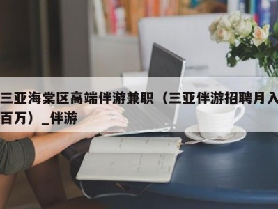 三亚海棠区高端伴游兼职（三亚伴游招聘月入百万）_伴游