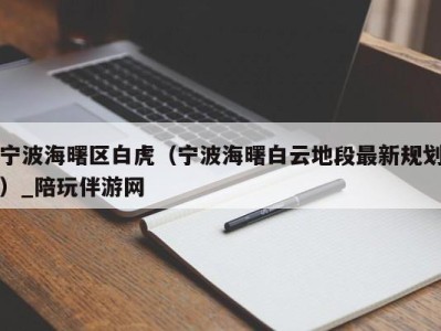 宁波海曙区白虎（宁波海曙白云地段最新规划）_陪玩伴游网