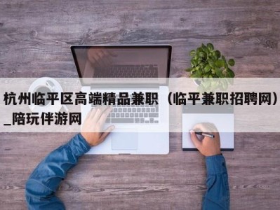 杭州临平区高端精品兼职（临平兼职招聘网）_陪玩伴游网