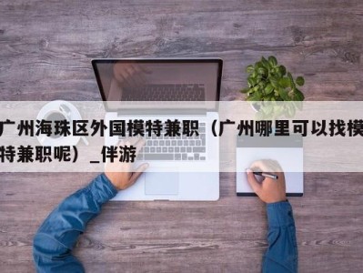 广州海珠区外国模特兼职（广州哪里可以找模特兼职呢）_伴游