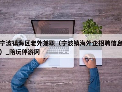 宁波镇海区老外兼职（宁波镇海外企招聘信息）_陪玩伴游网