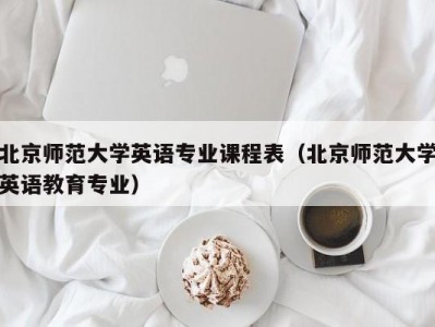 北京师范大学英语专业课程表（北京师范大学英语教育专业）