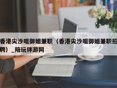 香港尖沙咀御姐兼职（香港尖沙咀御姐兼职招聘）_陪玩伴游网