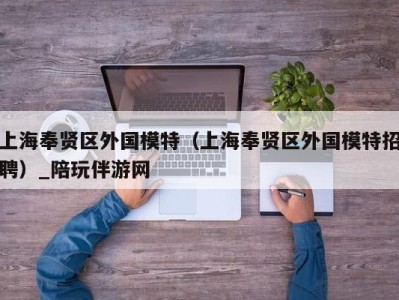 上海奉贤区外国模特（上海奉贤区外国模特招聘）_陪玩伴游网