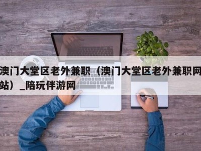 上海澳门大堂区老外兼职（澳门大堂区老外兼职网站）_陪玩伴游网