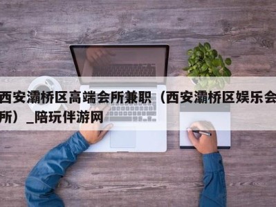 西安灞桥区高端会所兼职（西安灞桥区娱乐会所）_陪玩伴游网