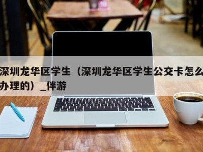 深圳龙华区学生（深圳龙华区学生公交卡怎么办理的）_伴游