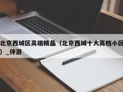 北京西城区高端精品（北京西城十大高档小区）_伴游