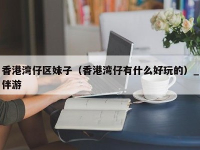 香港湾仔区妹子（香港湾仔有什么好玩的）_伴游