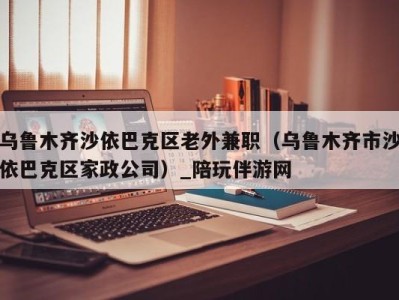 乌鲁木齐沙依巴克区老外兼职（乌鲁木齐市沙依巴克区家政公司）_陪玩伴游网