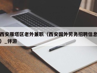 西安雁塔区老外兼职（西安国外劳务招聘信息）_伴游