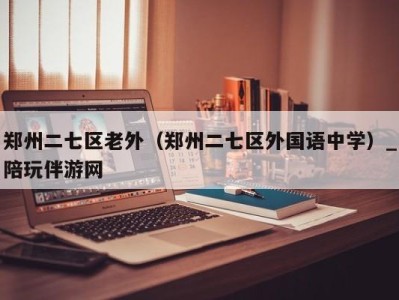 郑州二七区老外（郑州二七区外国语中学）_陪玩伴游网