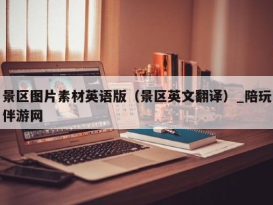 景区图片素材英语版（景区英文翻译）_陪玩伴游网