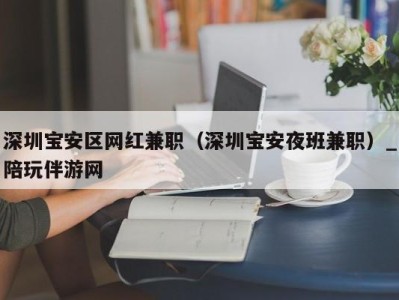 深圳宝安区网红兼职（深圳宝安夜班兼职）_陪玩伴游网