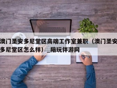 澳门圣安多尼堂区高端工作室兼职（澳门圣安多尼堂区怎么样）_陪玩伴游网