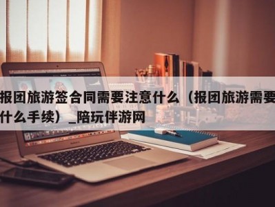 报团旅游签合同需要注意什么（报团旅游需要什么手续）_陪玩伴游网