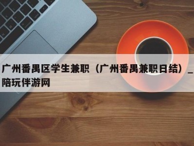 广州番禺区学生兼职（广州番禺兼职日结）_陪玩伴游网