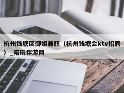 杭州钱塘区御姐兼职（杭州钱塘会ktv招聘）_陪玩伴游网