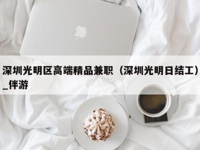 深圳光明区高端精品兼职（深圳光明日结工）_伴游