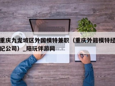 重庆九龙坡区外国模特兼职（重庆外籍模特经纪公司）_陪玩伴游网