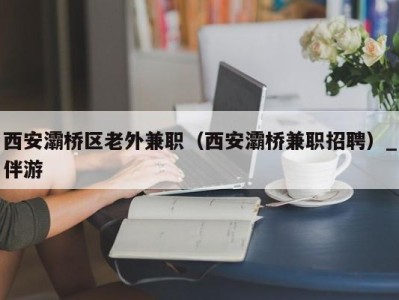 西安灞桥区老外兼职（西安灞桥兼职招聘）_伴游