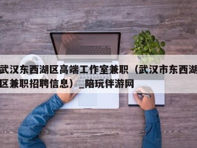 武汉东西湖区高端工作室兼职（武汉市东西湖区兼职招聘信息）_陪玩伴游网