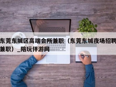 东莞东城区高端会所兼职（东莞东城夜场招聘兼职）_陪玩伴游网