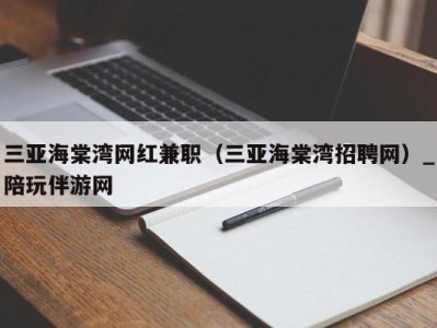 三亚海棠湾网红兼职（三亚海棠湾招聘网）_陪玩伴游网