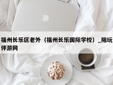 福州长乐区老外（福州长乐国际学校）_陪玩伴游网