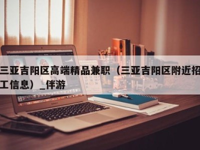 三亚吉阳区高端精品兼职（三亚吉阳区附近招工信息）_伴游