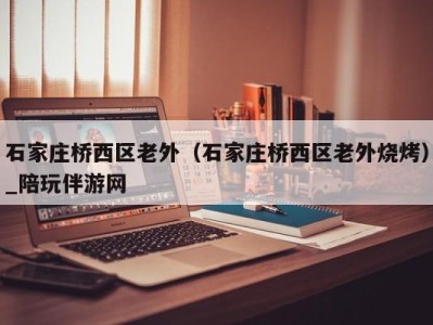 上海石家庄桥西区老外（石家庄桥西区老外烧烤）_陪玩伴游网