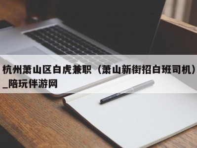 杭州萧山区白虎兼职（萧山新街招白班司机）_陪玩伴游网