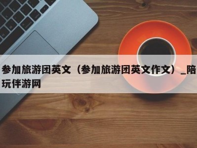 参加旅游团英文（参加旅游团英文作文）_陪玩伴游网