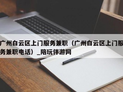 广州白云区上门服务兼职（广州白云区上门服务兼职电话）_陪玩伴游网